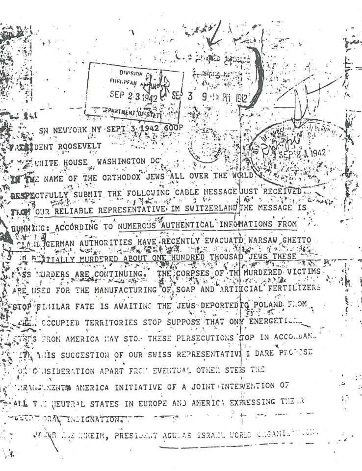 מברק ששלח הרב יעקב רוזנהיים לנשיא ארה"ב רוזוולט בשם יהודי העולם בו הוא מיידע אותו על השמדה שיטתית של יהדות אירופה ומאיץ בו לפעול להפסקת פעולות ההשמדה. | מתוך ספרו של יצחק לוין, Comfort comfort my people - אוסף מאמרים של הרב יעקב רוזנהיים בהוצאת מכון המחקר ליהדות דתית, ניו יורק, 1984 מברק ששלח הרב יעקב רוזנהיים לנשיא ארה"ב רוזוולט בשם יהודי העולם בו הוא מיידע אותו על השמדה שיטתית של יהדות אירופה ומאיץ בו לפעול להפסקת פעולות ההשמדה. | מתוך ספרו של יצחק לוין, Comfort comfort my people - אוסף מאמרים של הרב יעקב רוזנהיים בהוצאת מכון המחקר ליהדות דתית, ניו יורק, 1984
