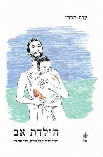 הולדת אב גברים מדברים על היריון, לידה ואבהות. ענת הררי בבל, 2021 ,304 עמ'