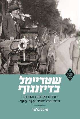 שטריימל בדיזנגוף, חצרות חסידיות והמרחב הדתי בתל-אביב, 1940-1965, מיכל גלטר, מרכז זלמן שזר, 2023, 432 עמ'